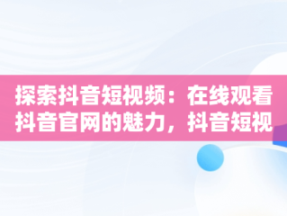 探索抖音短视频：在线观看抖音官网的魅力，抖音短视频高清在线观看 