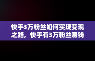 快手3万粉丝如何实现变现之路，快手有3万粉丝赚钱吗 