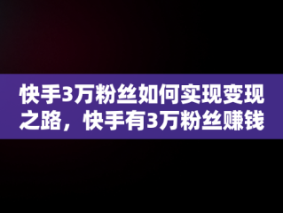 快手3万粉丝如何实现变现之路，快手有3万粉丝赚钱吗 