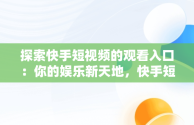 探索快手短视频的观看入口：你的娱乐新天地，快手短视频观看入口怎么关闭 