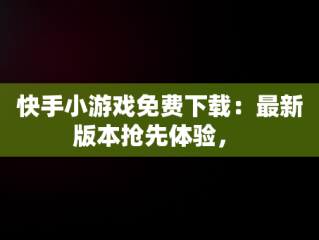 快手小游戏免费下载：最新版本抢先体验， 