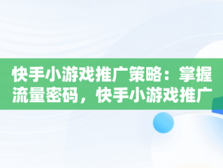 快手小游戏推广策略：掌握流量密码，快手小游戏推广怎么赚钱 