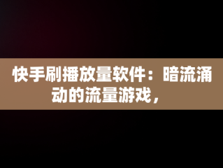 快手刷播放量软件：暗流涌动的流量游戏， 