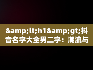 &lt;h1&gt;抖音名字大全男二字：潮流与个性的完美融合&lt;/h1&gt;，抖音名字大全男2字 