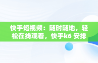 快手短视频：随时随地，轻松在线观看，快手k6 安排视频在线看 