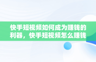 快手短视频如何成为赚钱的利器，快手短视频怎么赚钱规则 