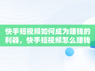 快手短视频如何成为赚钱的利器，快手短视频怎么赚钱规则 