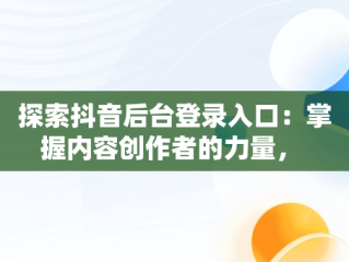 探索抖音后台登录入口：掌握内容创作者的力量， 