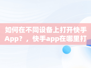 如何在不同设备上打开快手App？，快手app在哪里打开扫一扫功能 