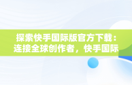 探索快手国际版官方下载：连接全球创作者，快手国际版官方下载安装 