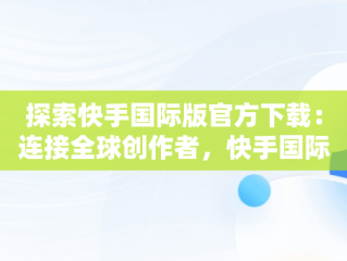 探索快手国际版官方下载：连接全球创作者，快手国际版官方下载安装 