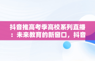 抖音推高考季高校系列直播：未来教育的新窗口，抖音讲高考报考可信么 