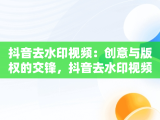 抖音去水印视频：创意与版权的交锋，抖音去水印视频怎么弄 