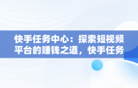 快手任务中心：探索短视频平台的赚钱之道，快手任务中心怎么赚钱里的小游戏 