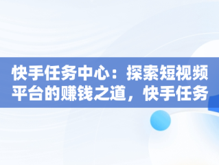 快手任务中心：探索短视频平台的赚钱之道，快手任务中心怎么赚钱里的小游戏 