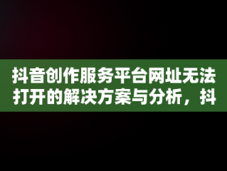 抖音创作服务平台网址无法打开的解决方案与分析，抖音创作服务平台网页打不开 