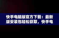 快手电脑版官方下载：最新版安装包轻松获取，快手电脑版官方下载最新版安装包在哪 