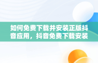 如何免费下载并安装正版抖音应用，抖音免费下载安装官方最新版 