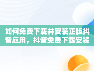 如何免费下载并安装正版抖音应用，抖音免费下载安装官方最新版 