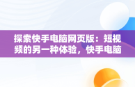 探索快手电脑网页版：短视频的另一种体验，快手电脑网页版私聊在哪 