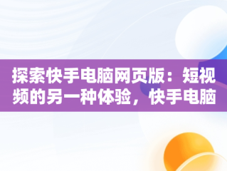 探索快手电脑网页版：短视频的另一种体验，快手电脑网页版私聊在哪 