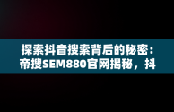 探索抖音搜索背后的秘密：帝搜SEM880官网揭秘，抖音seo帝搜软件 