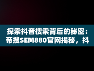 探索抖音搜索背后的秘密：帝搜SEM880官网揭秘，抖音seo帝搜软件 