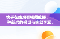 快手在线观看视频吃播：一种新兴的视觉与味觉享受，快手吃播视频怎么挣钱 