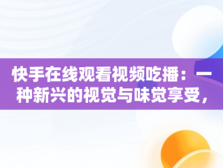 快手在线观看视频吃播：一种新兴的视觉与味觉享受，快手吃播视频怎么挣钱 