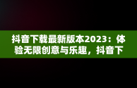 抖音下载最新版本2023：体验无限创意与乐趣，抖音下载最新版本2023官方正版安装 