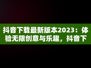 抖音下载最新版本2023：体验无限创意与乐趣，抖音下载最新版本2023官方正版安装 
