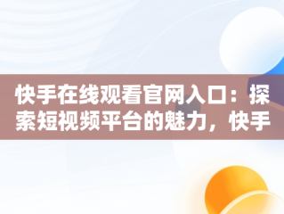 快手在线观看官网入口：探索短视频平台的魅力，快手在线观看官网入口下载 