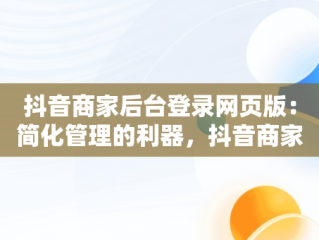 抖音商家后台登录网页版：简化管理的利器，抖音商家版登录网站 