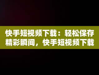 快手短视频下载：轻松保存精彩瞬间，快手短视频下载安装 
