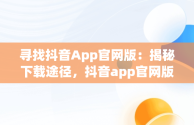 寻找抖音App官网版：揭秘下载途径，抖音app官网版在哪里打开 