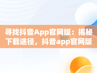 寻找抖音App官网版：揭秘下载途径，抖音app官网版在哪里打开 