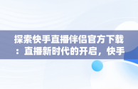 探索快手直播伴侣官方下载：直播新时代的开启，快手直播伴侣下载pc版 