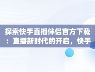 探索快手直播伴侣官方下载：直播新时代的开启，快手直播伴侣下载pc版 