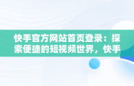 快手官方网站首页登录：探索便捷的短视频世界，快手官方网站首页登录不了 