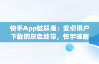 快手App破解版：安卓用户下载的灰色地带，快手破解版apk2 