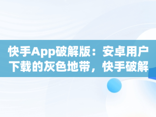 快手App破解版：安卓用户下载的灰色地带，快手破解版apk2 