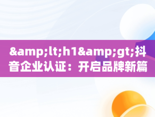 &lt;h1&gt;抖音企业认证：开启品牌新篇章&lt;/h1&gt;，抖音企业认证申请公函怎么填 