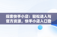 探索快手小店：轻松进入与官方资源，快手小店入口登录入口官网下载 