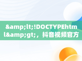 &lt;!DOCTYPEhtml&gt;，抖音视频官方网站进入 