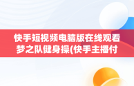 快手短视频电脑版在线观看梦之队健身操(快手主播付费定制视频)