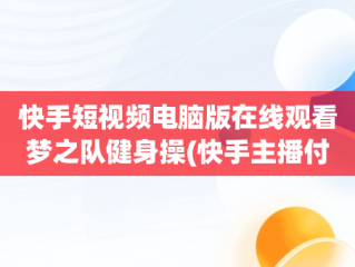 快手短视频电脑版在线观看梦之队健身操(快手主播付费定制视频)