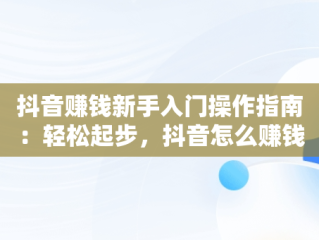 抖音赚钱新手入门操作指南：轻松起步，抖音怎么赚钱教程 