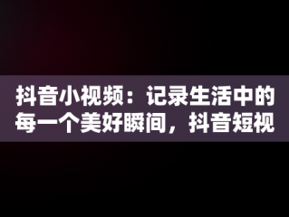 抖音小视频：记录生活中的每一个美好瞬间，抖音短视频 记录美好生活 