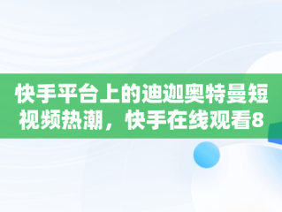 快手平台上的迪迦奥特曼短视频热潮，快手在线观看87881578421580942656830.279.44766218 