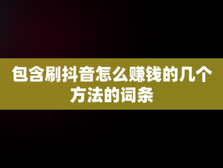 包含刷抖音怎么赚钱的几个方法的词条